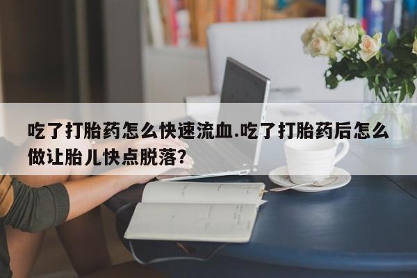 堕胎药网上购买吃了打胎药怎么快速流血.吃了打胎药后怎么做让胎儿快点脱落？