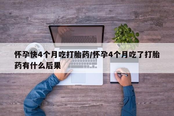堕胎药网上购买怀孕快4个月吃打胎药/怀孕4个月吃了打胎药有什么后果