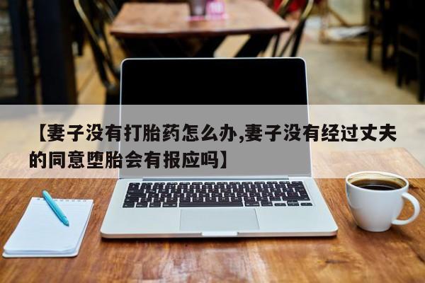 堕胎药网上购买【妻子没有打胎药怎么办,妻子没有经过丈夫的同意堕胎会有报应吗】