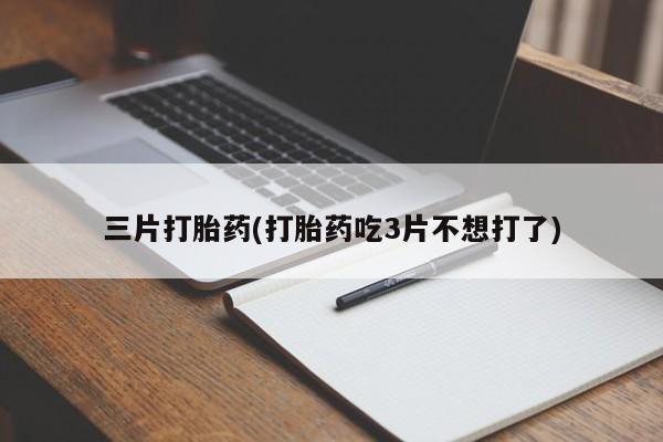堕胎药网上购买三片打胎药(打胎药吃3片不想打了)