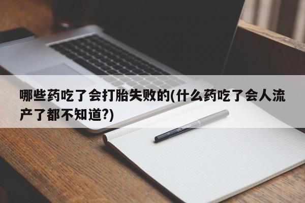 堕胎药网上购买哪些药吃了会打胎失败的(什么药吃了会人流产了都不知道?)