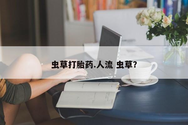 堕胎药网上购买虫草打胎药.人流 虫草？