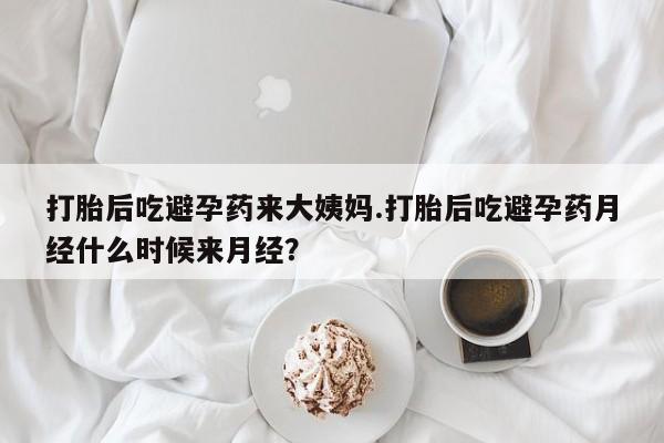堕胎药网上购买打胎后吃避孕药来大姨妈.打胎后吃避孕药月经什么时候来月经？