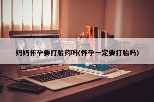 堕胎药网上购买妈妈怀孕要打胎药吗(怀孕一定要打胎吗)