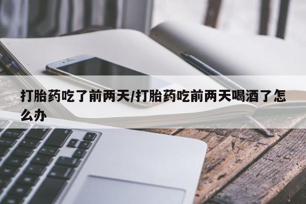 堕胎药网上购买打胎药吃了前两天/打胎药吃前两天喝酒了怎么办