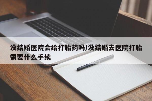 堕胎药网上购买没结婚医院会给打胎药吗/没结婚去医院打胎需要什么手续