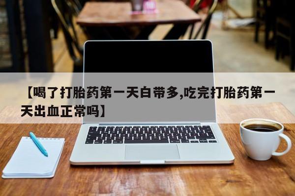 堕胎药网上购买【喝了打胎药第一天白带多,吃完打胎药第一天出血正常吗】