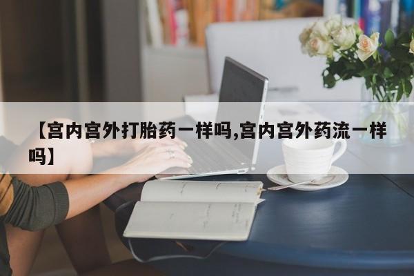 堕胎药网上购买【宫内宫外打胎药一样吗,宫内宫外药流一样吗】