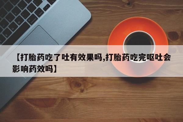 堕胎药网上购买【打胎药吃了吐有效果吗,打胎药吃完呕吐会影响药效吗】