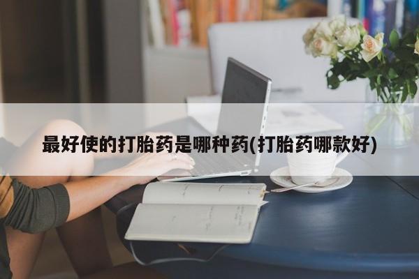 堕胎药网上购买最好使的打胎药是哪种药(打胎药哪款好)