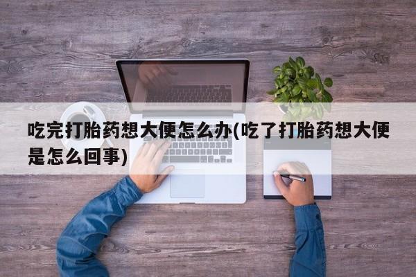 堕胎药网上购买吃完打胎药想大便怎么办(吃了打胎药想大便是怎么回事)