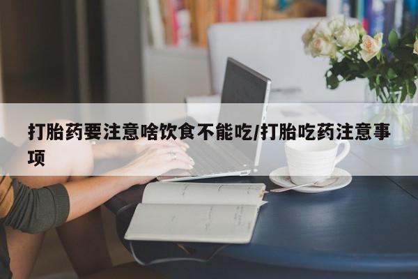 堕胎药网上购买打胎药要注意啥饮食不能吃/打胎吃药注意事项