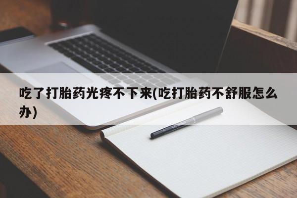 堕胎药网上购买吃了打胎药光疼不下来(吃打胎药不舒服怎么办)