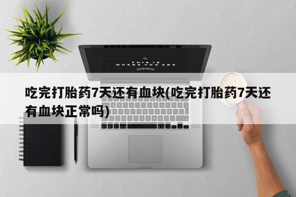 堕胎药网上购买吃完打胎药7天还有血块(吃完打胎药7天还有血块正常吗)