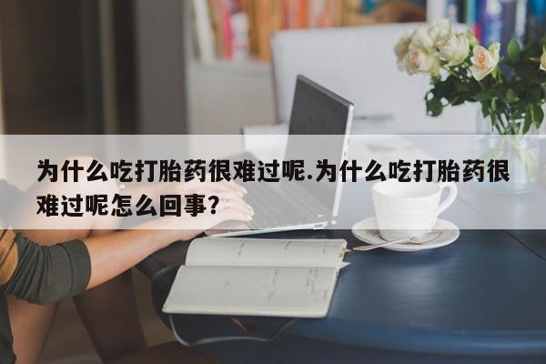 堕胎药网上购买为什么吃打胎药很难过呢.为什么吃打胎药很难过呢怎么回事？