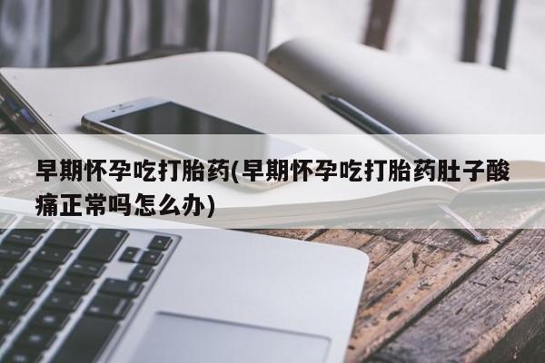 堕胎药网上购买早期怀孕吃打胎药(早期怀孕吃打胎药肚子酸痛正常吗怎么办)