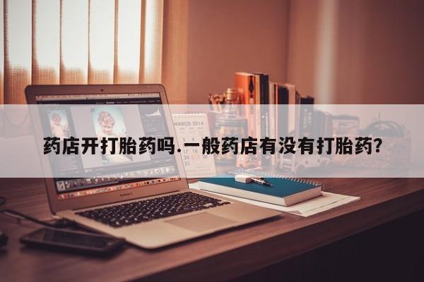 堕胎药网上购买药店开打胎药吗.一般药店有没有打胎药？
