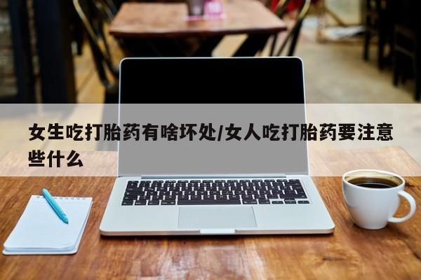 堕胎药网上购买女生吃打胎药有啥坏处/女人吃打胎药要注意些什么