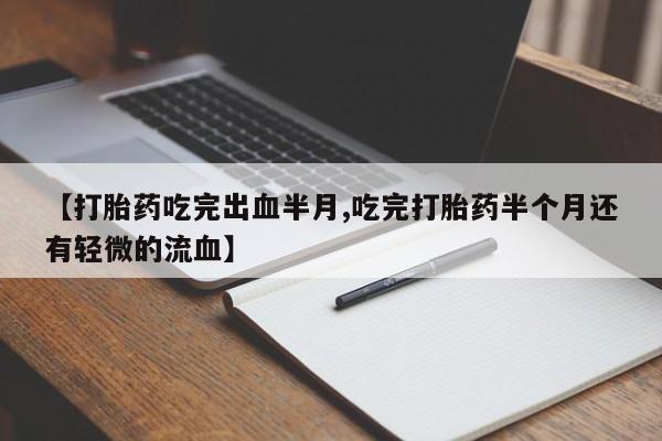 堕胎药网上购买【打胎药吃完出血半月,吃完打胎药半个月还有轻微的流血】