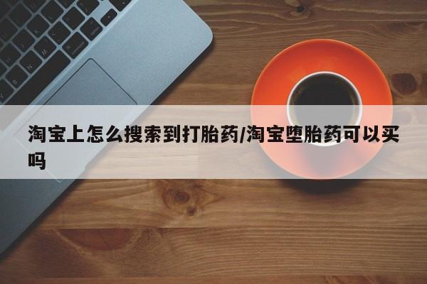 堕胎药网上购买淘宝上怎么搜索到打胎药/淘宝堕胎药可以买吗
