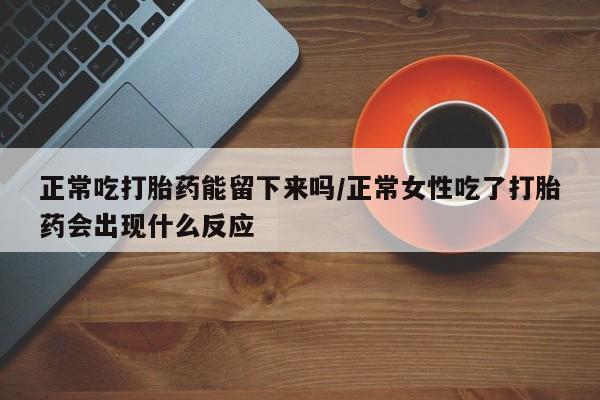 堕胎药网上购买正常吃打胎药能留下来吗/正常女性吃了打胎药会出现什么反应