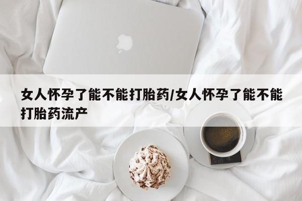 堕胎药网上购买女人怀孕了能不能打胎药/女人怀孕了能不能打胎药流产