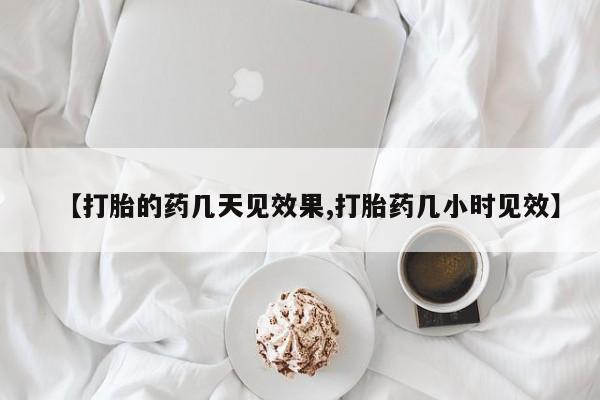 堕胎药网上购买【打胎的药几天见效果,打胎药几小时见效】