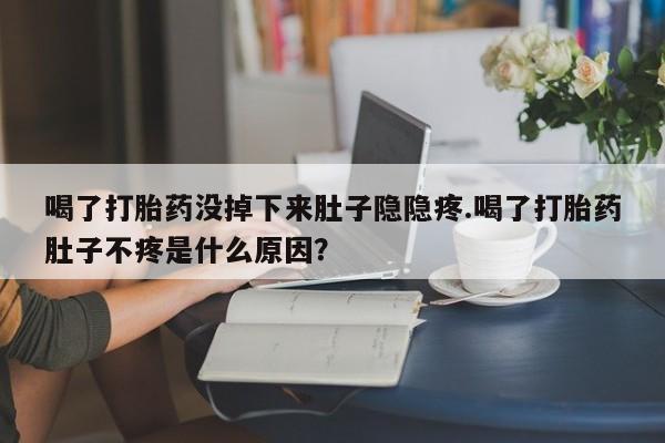 堕胎药网上购买喝了打胎药没掉下来肚子隐隐疼.喝了打胎药肚子不疼是什么原因？