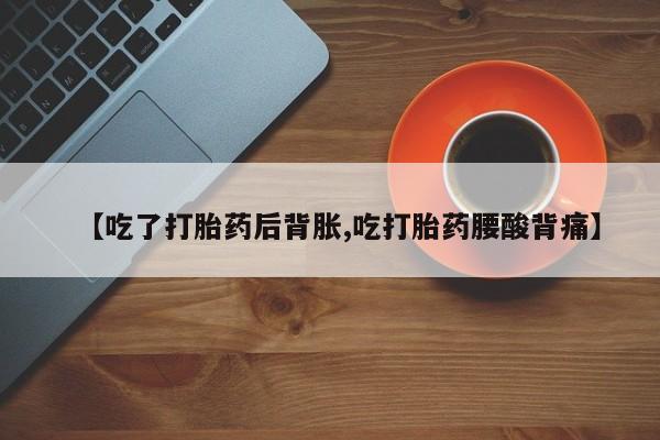 堕胎药网上购买【吃了打胎药后背胀,吃打胎药腰酸背痛】
