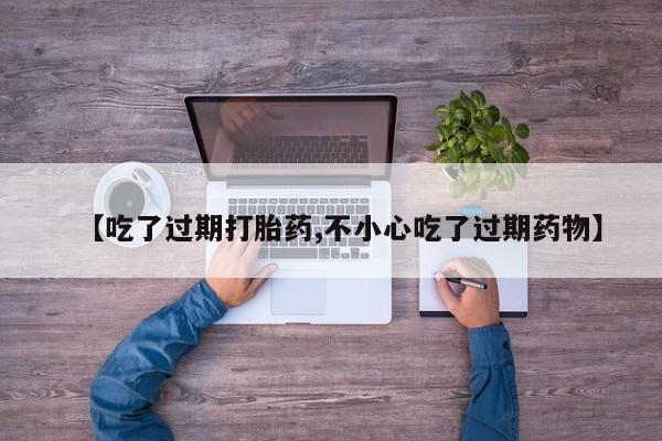 堕胎药网上购买【吃了过期打胎药,不小心吃了过期药物】
