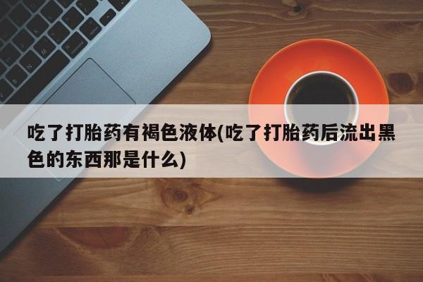 堕胎药网上购买吃了打胎药有褐色液体(吃了打胎药后流出黑色的东西那是什么)