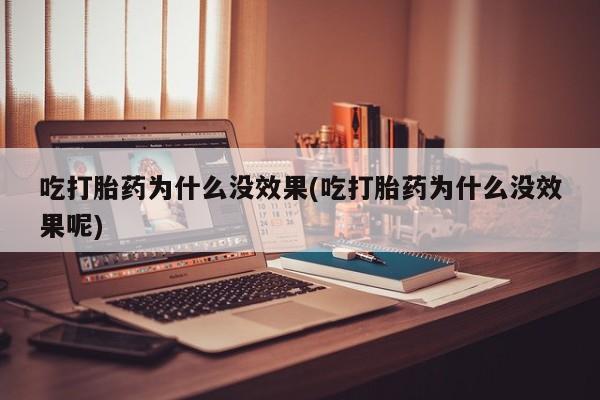 堕胎药网上购买吃打胎药为什么没效果(吃打胎药为什么没效果呢)