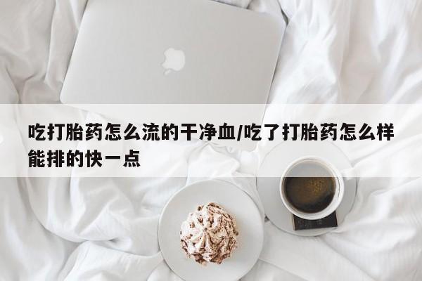 堕胎药网上购买吃打胎药怎么流的干净血/吃了打胎药怎么样能排的快一点