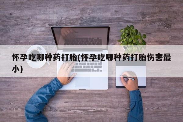 堕胎药网上购买怀孕吃哪种药打胎(怀孕吃哪种药打胎伤害最小)
