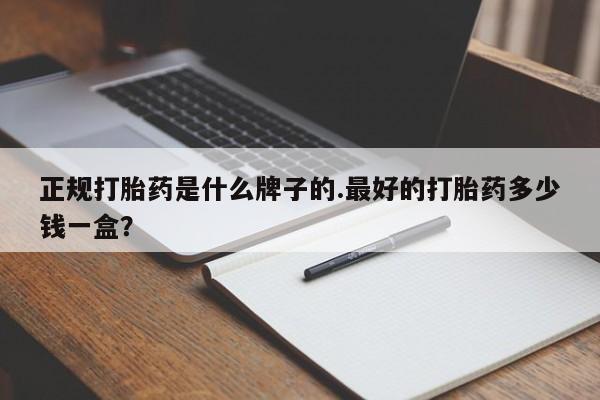 堕胎药网上购买正规打胎药是什么牌子的.最好的打胎药多少钱一盒？