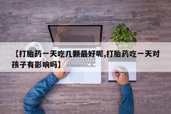 堕胎药网上购买【打胎药一天吃几颗最好呢,打胎药吃一天对孩子有影响吗】