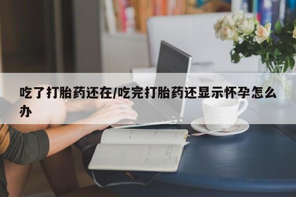 堕胎药网上购买吃了打胎药还在/吃完打胎药还显示怀孕怎么办