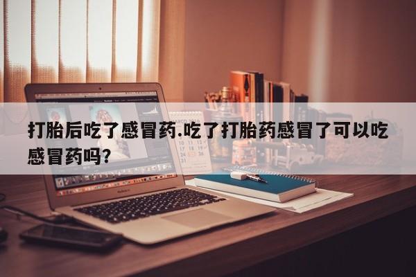 堕胎药网上购买打胎后吃了感冒药.吃了打胎药感冒了可以吃感冒药吗？