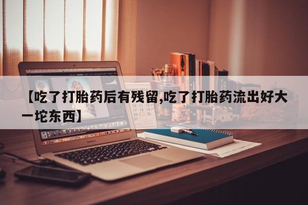 堕胎药网上购买【吃了打胎药后有残留,吃了打胎药流出好大一坨东西】