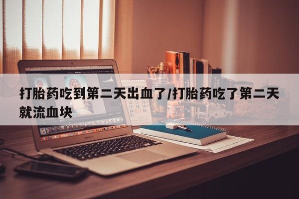 堕胎药网上购买打胎药吃到第二天出血了/打胎药吃了第二天就流血块