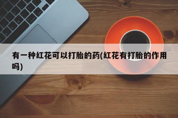 堕胎药网上购买有一种红花可以打胎的药(红花有打胎的作用吗)
