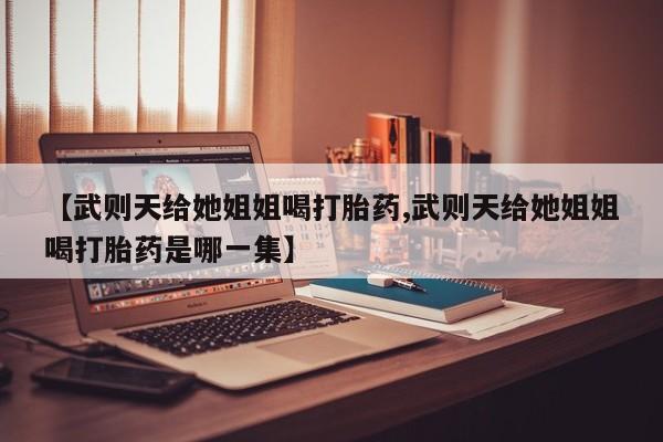 堕胎药网上购买【武则天给她姐姐喝打胎药,武则天给她姐姐喝打胎药是哪一集】