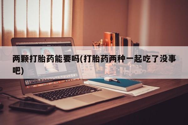 堕胎药网上购买两颗打胎药能要吗(打胎药两种一起吃了没事吧)