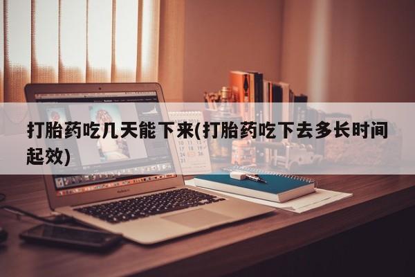 堕胎药网上购买打胎药吃几天能下来(打胎药吃下去多长时间起效)