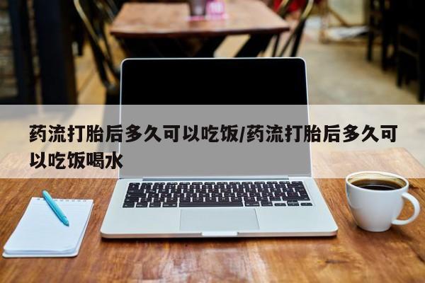 堕胎药网上购买药流打胎后多久可以吃饭/药流打胎后多久可以吃饭喝水
