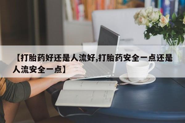 堕胎药网上购买【打胎药好还是人流好,打胎药安全一点还是人流安全一点】
