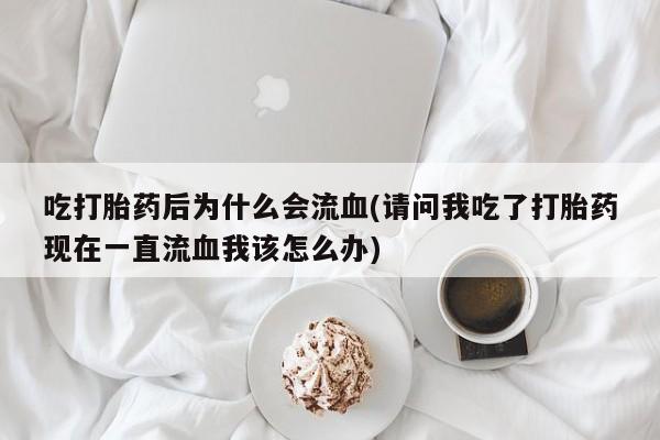 堕胎药网上购买吃打胎药后为什么会流血(请问我吃了打胎药现在一直流血我该怎么办)
