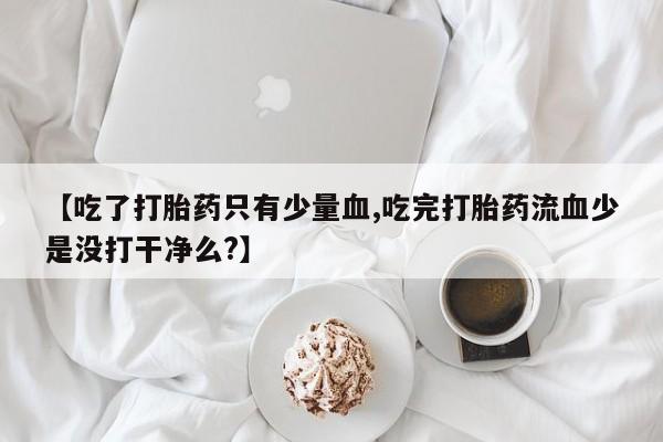 堕胎药网上购买【吃了打胎药只有少量血,吃完打胎药流血少是没打干净么?】