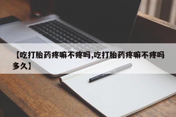 堕胎药网上购买【吃打胎药疼嘛不疼吗,吃打胎药疼嘛不疼吗多久】