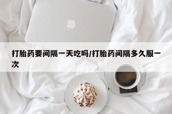 堕胎药网上购买打胎药要间隔一天吃吗/打胎药间隔多久服一次